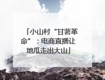 小山村“甘薯革命”：电商直播让地瓜走出大山