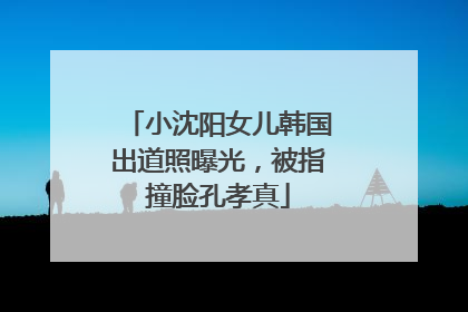 小沈阳女儿韩国出道照曝光，被指撞脸孔孝真