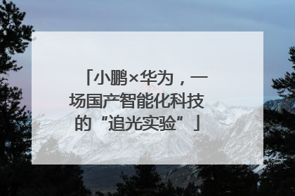 小鹏×华为，一场国产智能化科技的“追光实验”