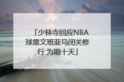 少林寺回应NBA球星文班亚马闭关修行 为期十天