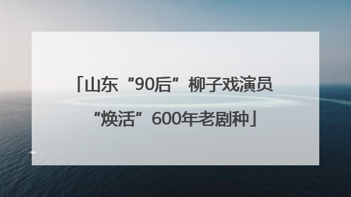 山东“90后”柳子戏演员“焕活”600年老剧种