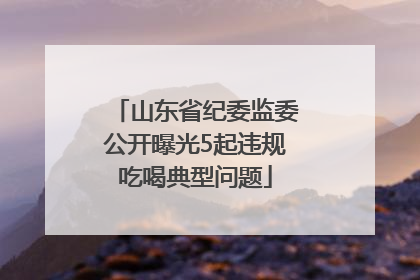 山东省纪委监委公开曝光5起违规吃喝典型问题