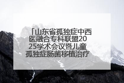 山东省孤独症中西医融合专科联盟2025学术会议暨儿童孤独症肠菌移植治疗技术培训举办