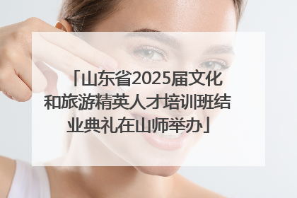 山东省2025届文化和旅游精英人才培训班结业典礼在山师举办