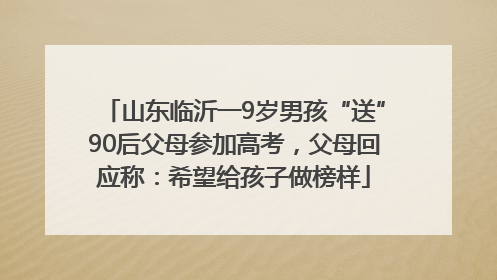 山东临沂一9岁男孩“送”90后父母参加高考，父母回应称：希望给孩子做榜样