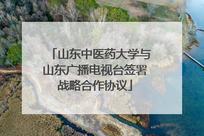 山东中医药大学与山东广播电视台签署战略合作协议