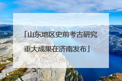 山东地区史前考古研究重大成果在济南发布