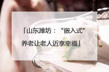 山东潍坊：“嵌入式”养老让老人近享幸福