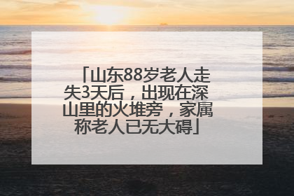 山东88岁老人走失3天后，出现在深山里的火堆旁，家属称老人已无大碍
