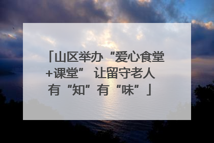 山区举办“爱心食堂+课堂” 让留守老人有“知”有“味”