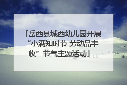 岳西县城西幼儿园开展“小满知时节 劳动品丰收”节气主题活动