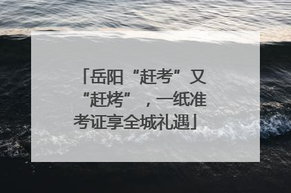 岳阳“赶考”又“赶烤”，一纸准考证享全城礼遇