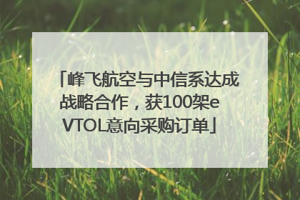 峰飞航空与中信系达成战略合作，获100架eVTOL意向采购订单