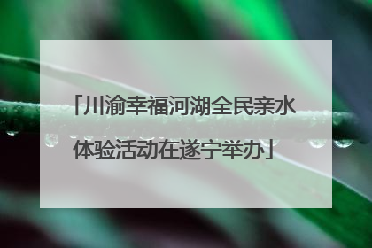 川渝幸福河湖全民亲水体验活动在遂宁举办