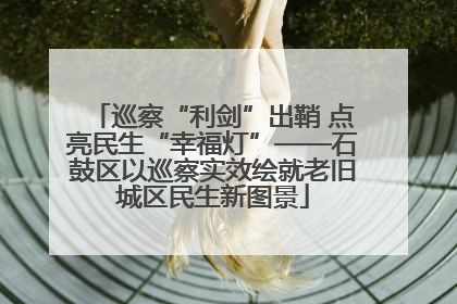 巡察“利剑”出鞘 点亮民生“幸福灯”——石鼓区以巡察实效绘就老旧城区民生新图景
