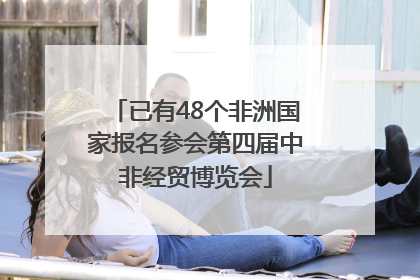 已有48个非洲国家报名参会第四届中非经贸博览会
