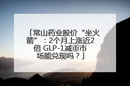 常山药业股价“坐火箭”：2个月上涨近2倍 GLP-1减重市场能兑现吗？
