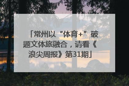 常州以“体育+”破题文体旅融合，请看《浪尖周报》第31期