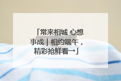 常来相城 心想事成｜相约端午，精彩抢鲜看→