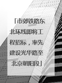 市郊铁路东北环线即将工程招标，率先建设光华路至北京朝阳段