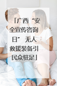 广西“安全宣传咨询日” 无人救援装备引民众驻足