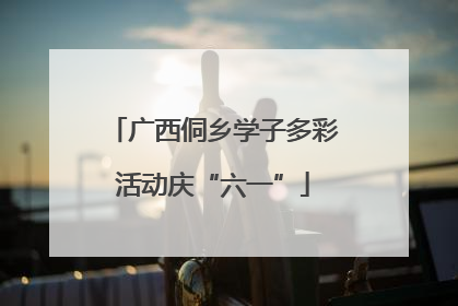 广西侗乡学子多彩活动庆“六一”