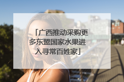广西推动采购更多东盟国家水果进入寻常百姓家