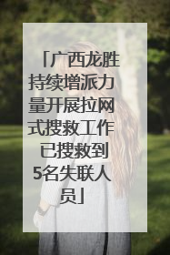 广西龙胜持续增派力量开展拉网式搜救工作 已搜救到5名失联人员