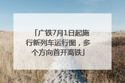 广铁7月1日起施行新列车运行图，多个方向首开高铁