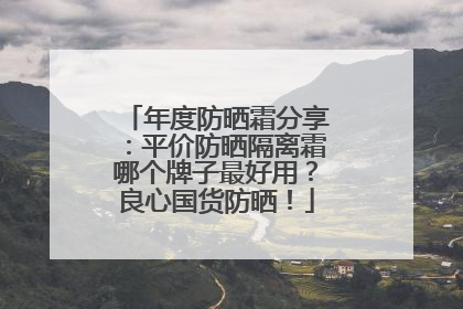 年度防晒霜分享：平价防晒隔离霜哪个牌子最好用？良心国货防晒！