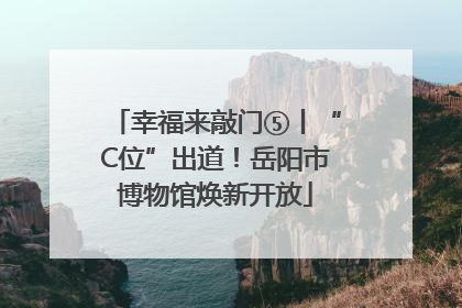 幸福来敲门⑤丨“C位”出道！岳阳市博物馆焕新开放