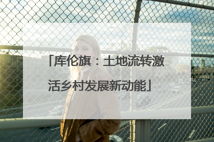 库伦旗：土地流转激活乡村发展新动能