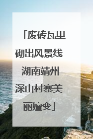 废砖瓦里砌出风景线 湖南靖州深山村寨美丽嬗变