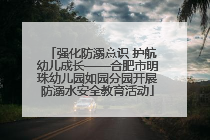强化防溺意识 护航幼儿成长——合肥市明珠幼儿园如园分园开展防溺水安全教育活动