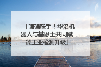 强强联手！华沿机器人与基恩士共同赋能工业检测升级