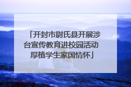 开封市尉氏县开展涉台宣传教育进校园活动 厚植学生家国情怀