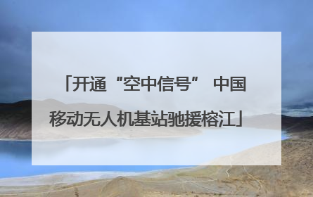 开通“空中信号” 中国移动无人机基站驰援榕江