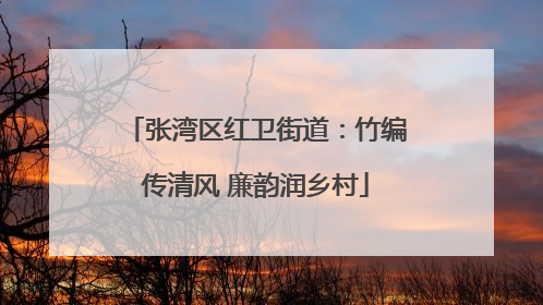 张湾区红卫街道：竹编传清风 廉韵润乡村