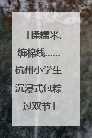 揉糯米、缠棉线……杭州小学生沉浸式包粽过双节