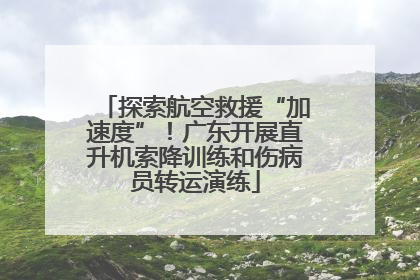 探索航空救援“加速度”！广东开展直升机索降训练和伤病员转运演练