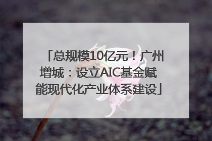 总规模10亿元！广州增城：设立AIC基金赋能现代化产业体系建设