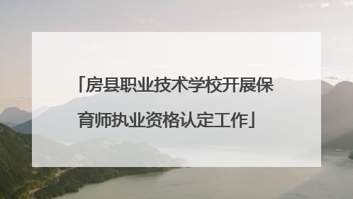 房县职业技术学校开展保育师执业资格认定工作