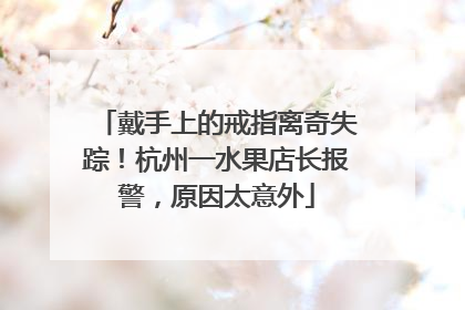 戴手上的戒指离奇失踪！杭州一水果店长报警，原因太意外