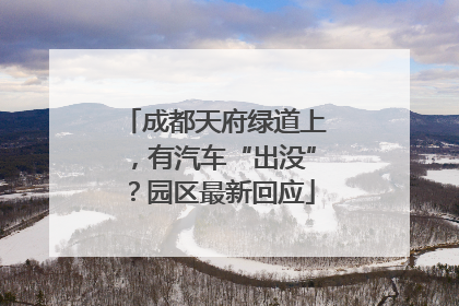 成都天府绿道上，有汽车“出没”？园区最新回应