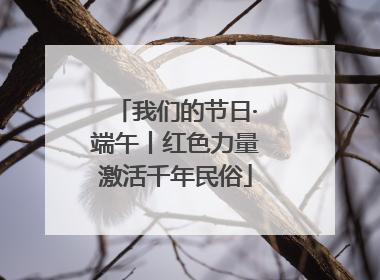 我们的节日·端午丨红色力量激活千年民俗