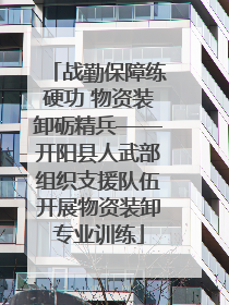 战勤保障练硬功 物资装卸砺精兵——开阳县人武部组织支援队伍开展物资装卸专业训练