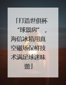 打造世俱杯“球景房”，海信冰箱用真空磁场保鲜技术满足球迷味蕾