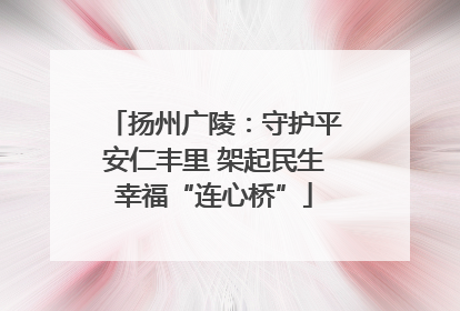 扬州广陵：守护平安仁丰里 架起民生幸福“连心桥”