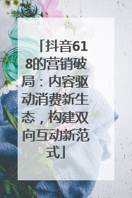 抖音618的营销破局：内容驱动消费新生态，构建双向互动新范式