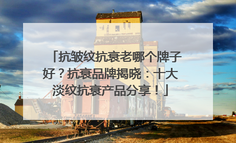 抗皱纹抗衰老哪个牌子好？抗衰品牌揭晓：十大淡纹抗衰产品分享！